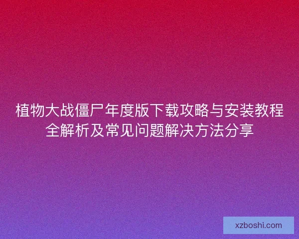 植物大战僵尸年度版下载攻略与安装教程全解析及常见问题解决方法分享