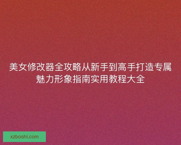 美女修改器全攻略从新手到高手打造专属魅力形象指南实用教程大全