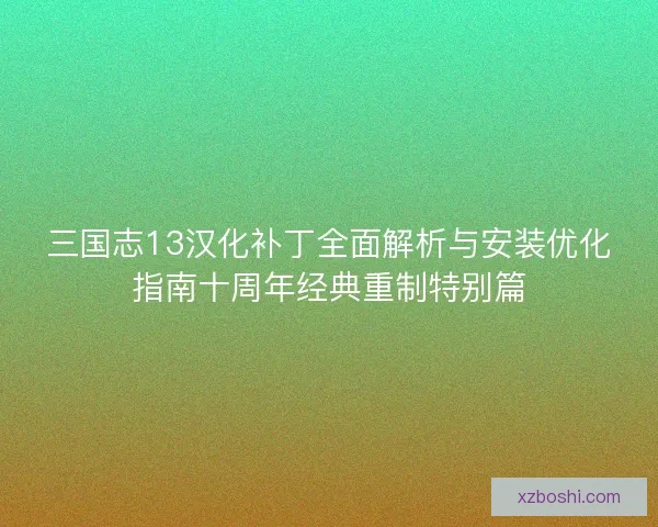 三国志13汉化补丁全面解析与安装优化指南十周年经典重制特别篇