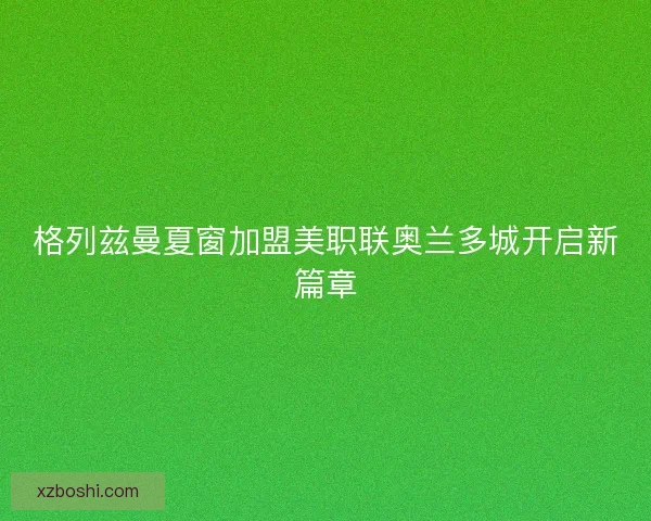 格列兹曼夏窗加盟美职联奥兰多城开启新篇章
