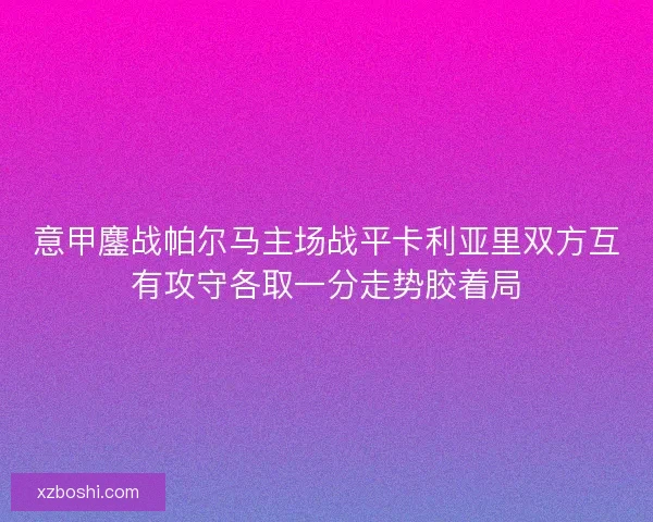 意甲鏖战帕尔马主场战平卡利亚里双方互有攻守各取一分走势胶着局