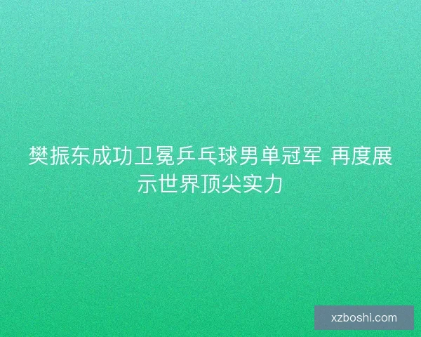 樊振东成功卫冕乒乓球男单冠军 再度展示世界顶尖实力