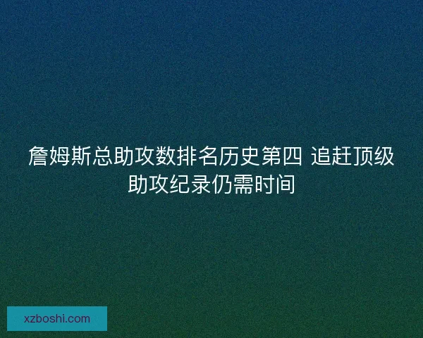 詹姆斯总助攻数排名历史第四 追赶顶级助攻纪录仍需时间