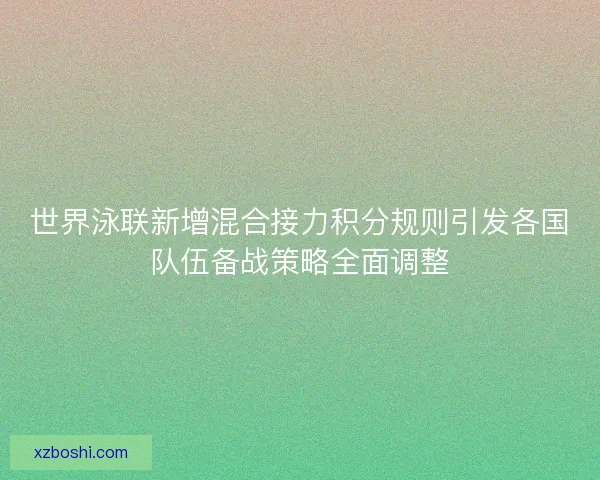 世界泳联新增混合接力积分规则引发各国队伍备战策略全面调整