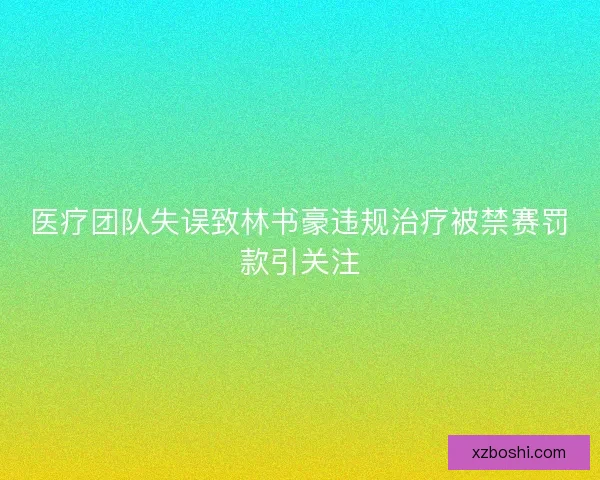 医疗团队失误致林书豪违规治疗被禁赛罚款引关注