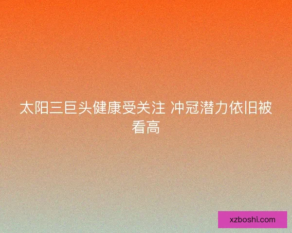 太阳三巨头健康受关注 冲冠潜力依旧被看高