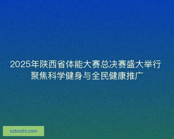2025年陕西省体能大赛总决赛盛大举行 聚焦科学健身与全民健康推广