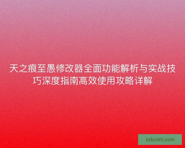 天之痕至愚修改器全面功能解析与实战技巧深度指南高效使用攻略详解