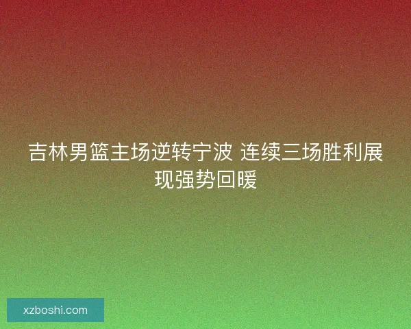 吉林男篮主场逆转宁波 连续三场胜利展现强势回暖
