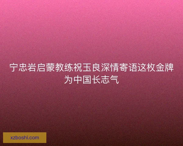 宁忠岩启蒙教练祝玉良深情寄语这枚金牌为中国长志气