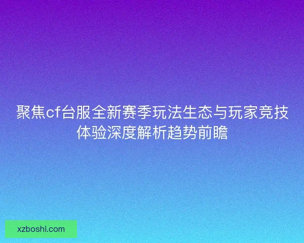 聚焦cf台服全新赛季玩法生态与玩家竞技体验深度解析趋势前瞻