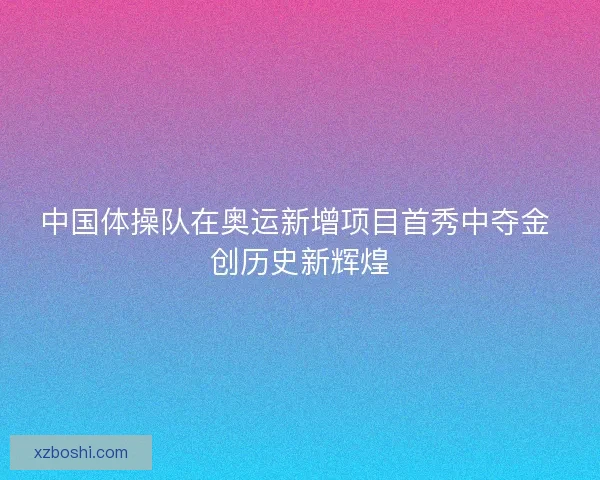 中国体操队在奥运新增项目首秀中夺金 创历史新辉煌